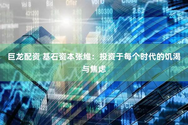 巨龙配资 基石资本张维：投资于每个时代的饥渴与焦虑