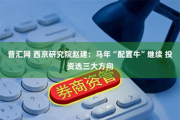 普汇网 西京研究院赵建：马年“配置牛”继续 投资选三大方向
