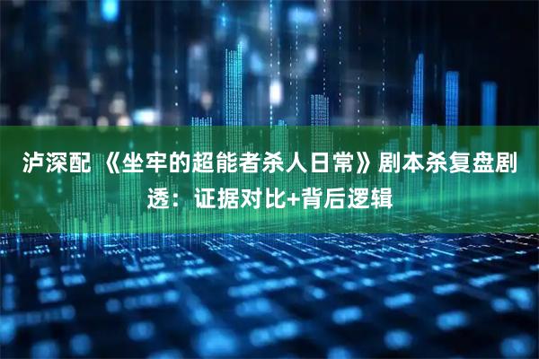 泸深配 《坐牢的超能者杀人日常》剧本杀复盘剧透：证据对比+背后逻辑