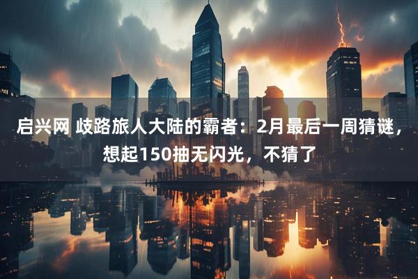 启兴网 歧路旅人大陆的霸者：2月最后一周猜谜，想起150抽无闪光，不猜了