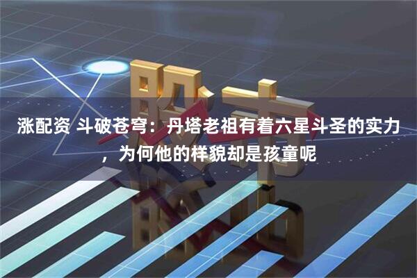 涨配资 斗破苍穹：丹塔老祖有着六星斗圣的实力，为何他的样貌却是孩童呢