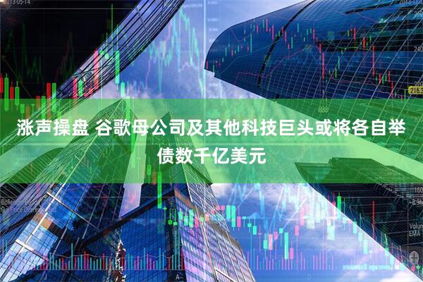 涨声操盘 谷歌母公司及其他科技巨头或将各自举债数千亿美元