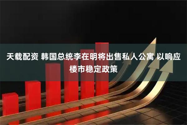 天载配资 韩国总统李在明将出售私人公寓 以响应楼市稳定政策