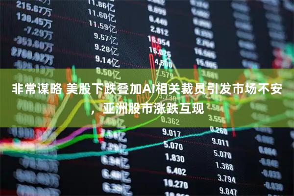 非常谋略 美股下跌叠加AI相关裁员引发市场不安，亚洲股市涨跌互现