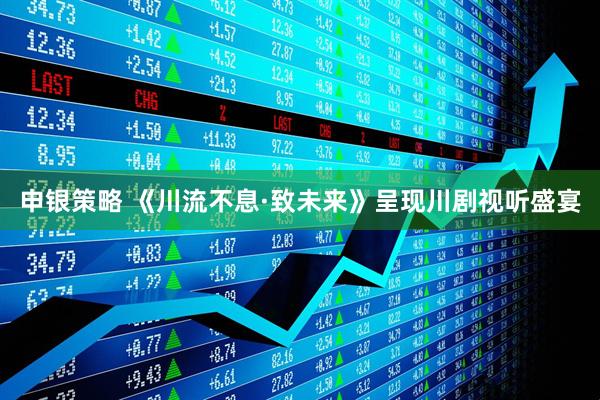 申银策略 《川流不息·致未来》呈现川剧视听盛宴