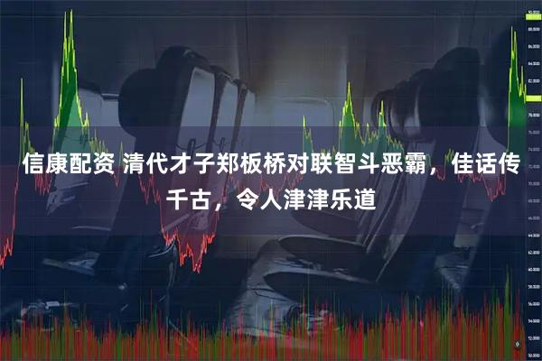 信康配资 清代才子郑板桥对联智斗恶霸，佳话传千古，令人津津乐道