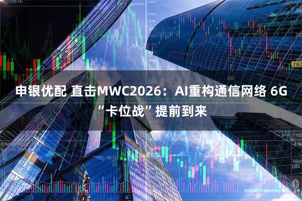 申银优配 直击MWC2026：AI重构通信网络 6G“卡位战”提前到来