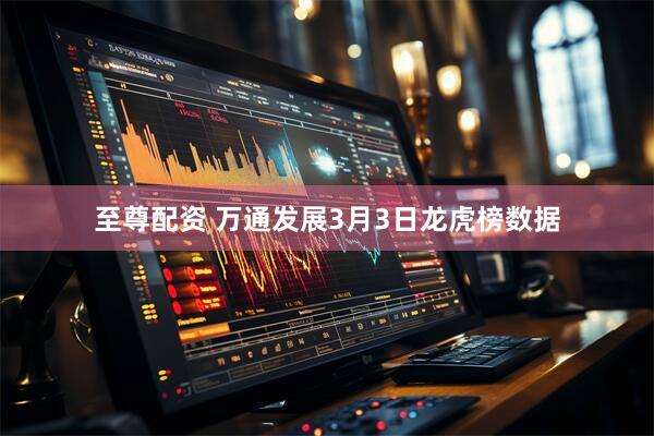 至尊配资 万通发展3月3日龙虎榜数据