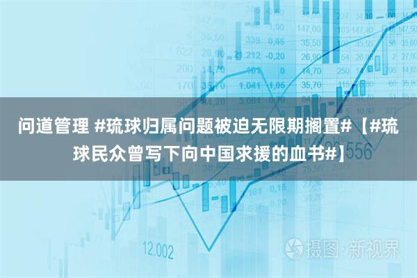 问道管理 #琉球归属问题被迫无限期搁置#【#琉球民众曾写下向中国求援的血书#】