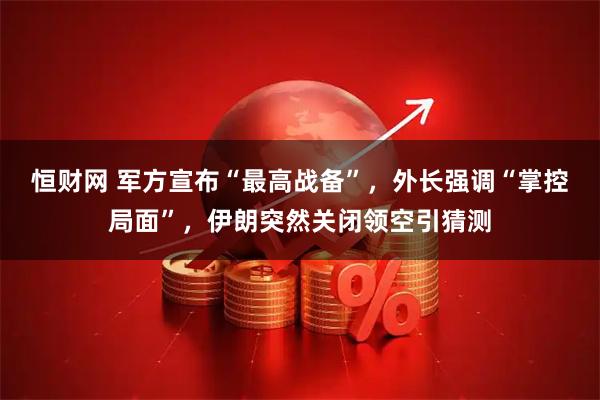 恒财网 军方宣布“最高战备”，外长强调“掌控局面”，伊朗突然关闭领空引猜测