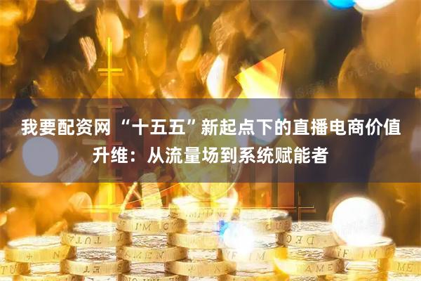 我要配资网 “十五五”新起点下的直播电商价值升维：从流量场到系统赋能者