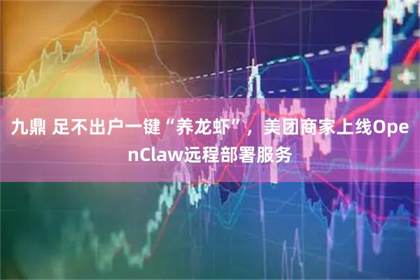 九鼎 足不出户一键“养龙虾”，美团商家上线OpenClaw远程部署服务