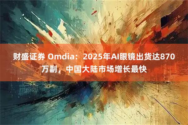 财盛证券 Omdia：2025年AI眼镜出货达870万副，中国大陆市场增长最快