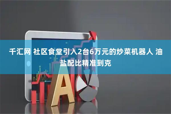 千汇网 社区食堂引入2台6万元的炒菜机器人 油盐配比精准到克
