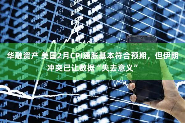 华融资产 美国2月CPI通胀基本符合预期，但伊朗冲突已让数据“失去意义”