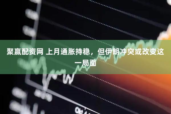 聚赢配资网 上月通胀持稳，但伊朗冲突或改变这一局面