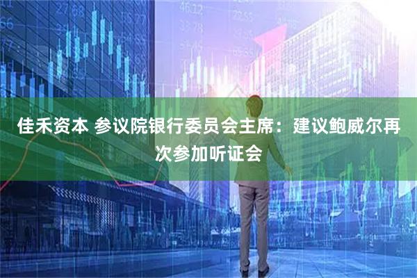 佳禾资本 参议院银行委员会主席：建议鲍威尔再次参加听证会