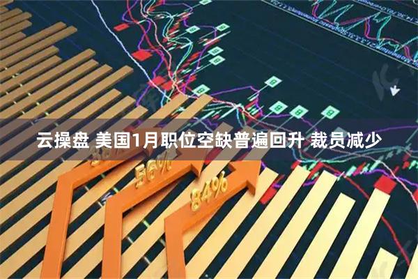 云操盘 美国1月职位空缺普遍回升 裁员减少