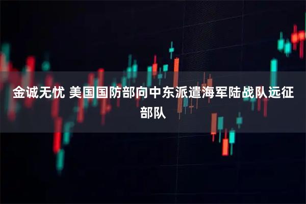 金诚无忧 美国国防部向中东派遣海军陆战队远征部队