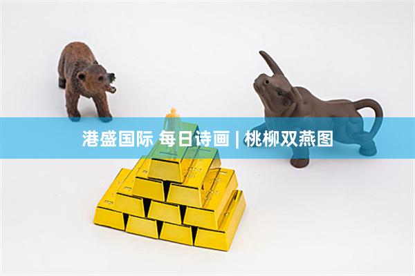 港盛国际 每日诗画 | 桃柳双燕图