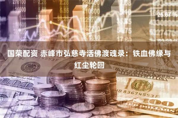 国荣配资 赤峰市弘慈寺活佛渡魂录：铁血佛缘与红尘轮回
