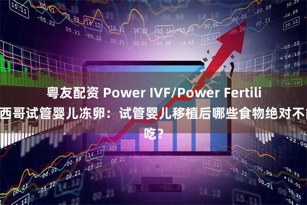 粤友配资 Power IVF/Power Fertility 墨西哥试管婴儿冻卵：试管婴儿移植后哪些食物绝对不能吃？