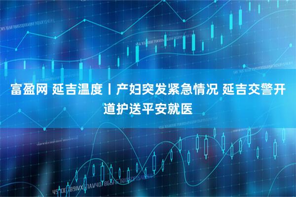 富盈网 延吉温度丨产妇突发紧急情况 延吉交警开道护送平安就医