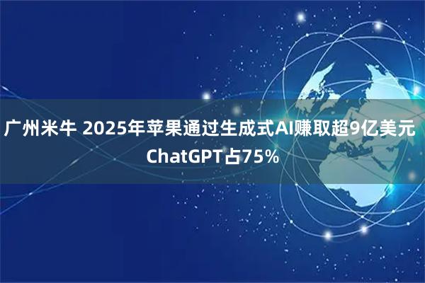 广州米牛 2025年苹果通过生成式AI赚取超9亿美元 ChatGPT占75%