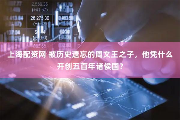 上海配资网 被历史遗忘的周文王之子，他凭什么开创五百年诸侯国？