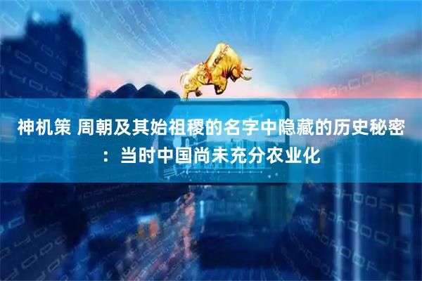 神机策 周朝及其始祖稷的名字中隐藏的历史秘密：当时中国尚未充分农业化
