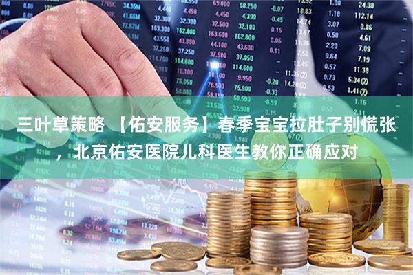 三叶草策略 【佑安服务】春季宝宝拉肚子别慌张，北京佑安医院儿科医生教你正确应对