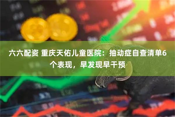 六六配资 重庆天佑儿童医院：抽动症自查清单6个表现，早发现早干预