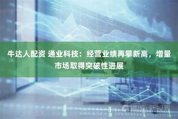 牛达人配资 通业科技：经营业绩再攀新高，增量市场取得突破性进展