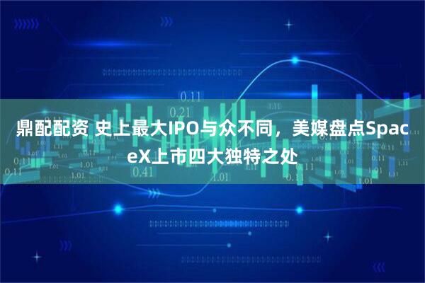 鼎配配资 史上最大IPO与众不同，美媒盘点SpaceX上市四大独特之处