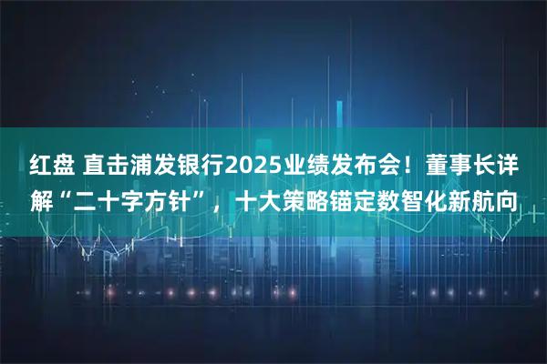 红盘 直击浦发银行2025业绩发布会！董事长详解“二十字方针”，十大策略锚定数智化新航向