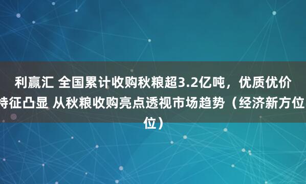 利赢汇 全国累计收购秋粮超3.2亿吨，优质优价特征凸显 从秋粮收购亮点透视市场趋势（经济新方位）