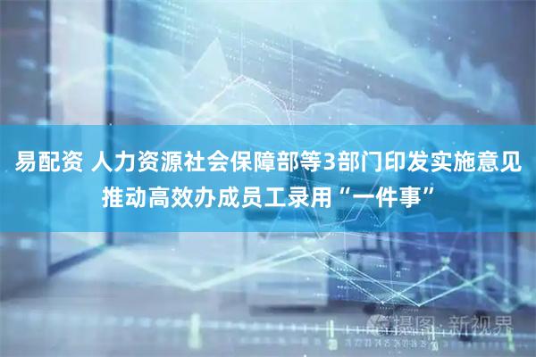 易配资 人力资源社会保障部等3部门印发实施意见推动高效办成员工录用“一件事”
