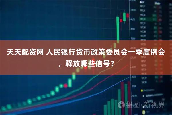 天天配资网 人民银行货币政策委员会一季度例会，释放哪些信号？