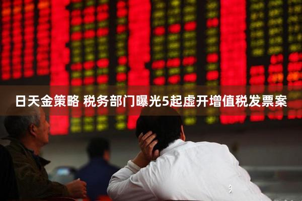日天金策略 税务部门曝光5起虚开增值税发票案