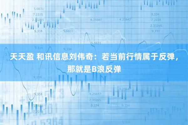 天天盈 和讯信息刘伟奇：若当前行情属于反弹，那就是B浪反弹