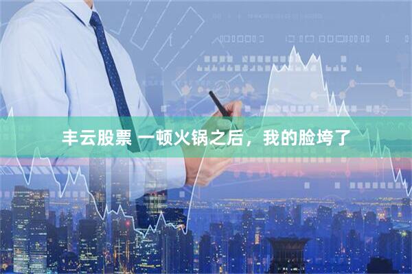 丰云股票 一顿火锅之后，我的脸垮了