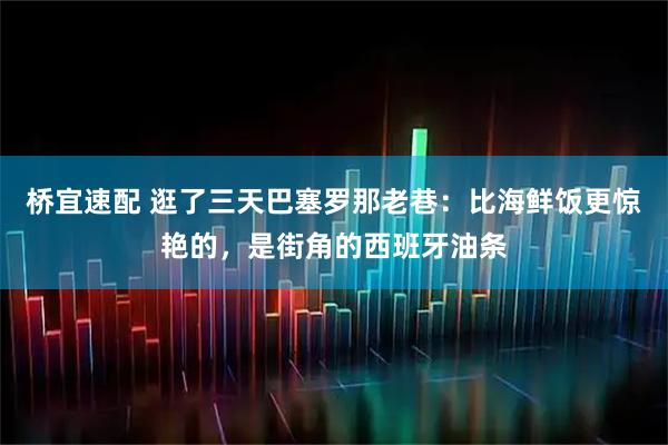 桥宜速配 逛了三天巴塞罗那老巷：比海鲜饭更惊艳的，是街角的西班牙油条