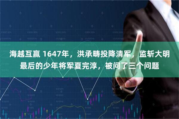 海越互赢 1647年，洪承畴投降清军，监斩大明最后的少年将军夏完淳，被问了三个问题