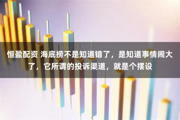 恒盈配资 海底捞不是知道错了，是知道事情闹大了，它所谓的投诉渠道，就是个摆设
