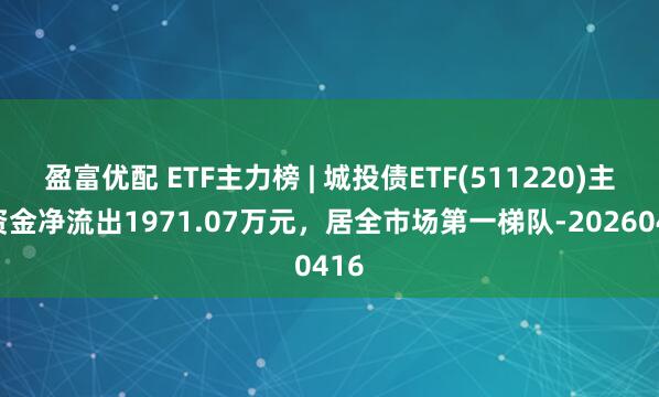 盈富优配 ETF主力榜 | 城投债ETF(511220)主力资金净流出1971.07万元，居全市场第一梯队-20260416