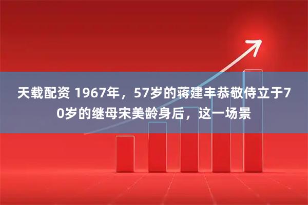 天载配资 1967年，57岁的蒋建丰恭敬侍立于70岁的继母宋美龄身后，这一场景