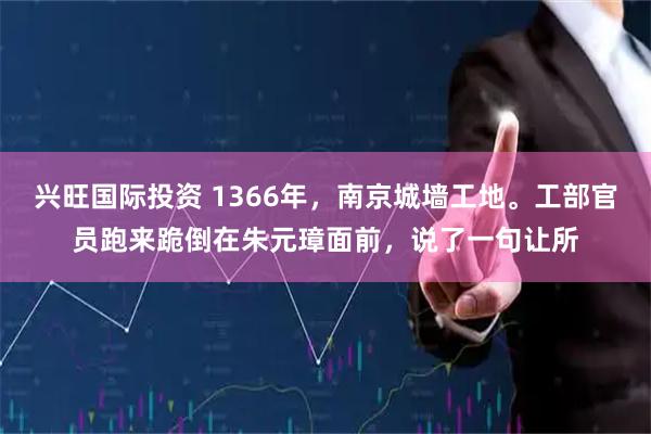 兴旺国际投资 1366年，南京城墙工地。工部官员跑来跪倒在朱元璋面前，说了一句让所