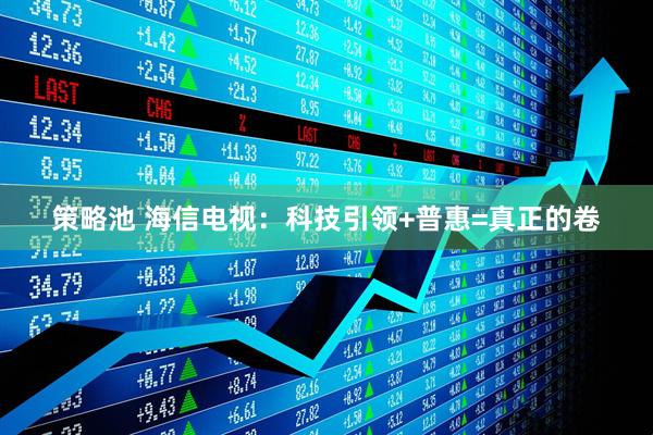 策略池 海信电视：科技引领+普惠=真正的卷