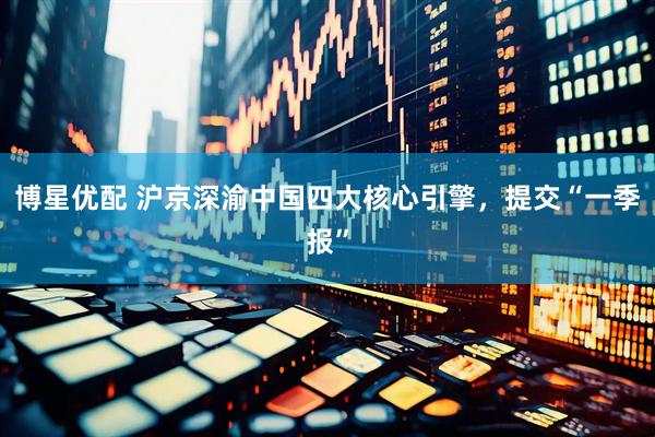 博星优配 沪京深渝中国四大核心引擎，提交“一季报”