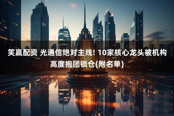 笑赢配资 光通信绝对主线! 10家核心龙头被机构高度抱团锁仓(附名单)